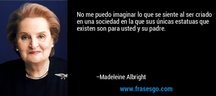 No me puedo imaginar lo que se siente al ser criado en una sociedad en la que sus únicas estatuas que existen son para usted y su padre. – Madeleine Albright
