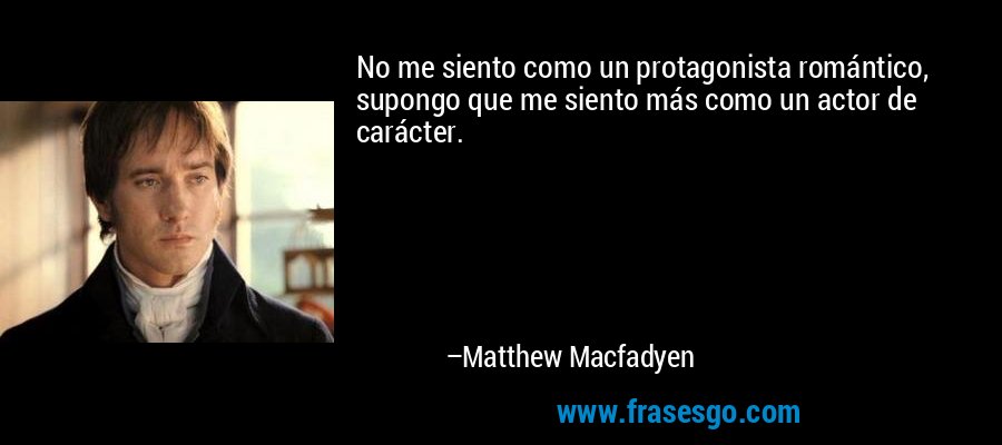 No me siento como un protagonista romántico, supongo que me siento más como un actor de carácter. – Matthew Macfadyen
