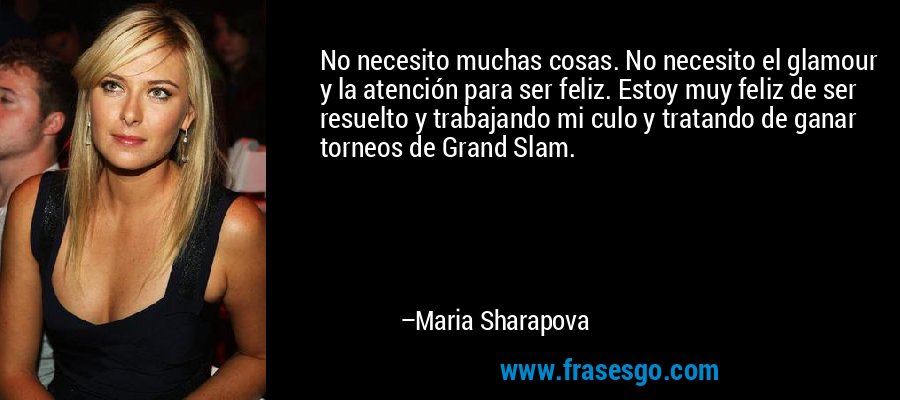 No necesito muchas cosas. No necesito el glamour y la atención para ser feliz. Estoy muy feliz de ser resuelto y trabajando mi culo y tratando de ganar torneos de Grand Slam. – Maria Sharapova