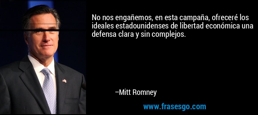 No nos engañemos, en esta campaña, ofreceré los ideales estadounidenses de libertad económica una defensa clara y sin complejos. – Mitt Romney