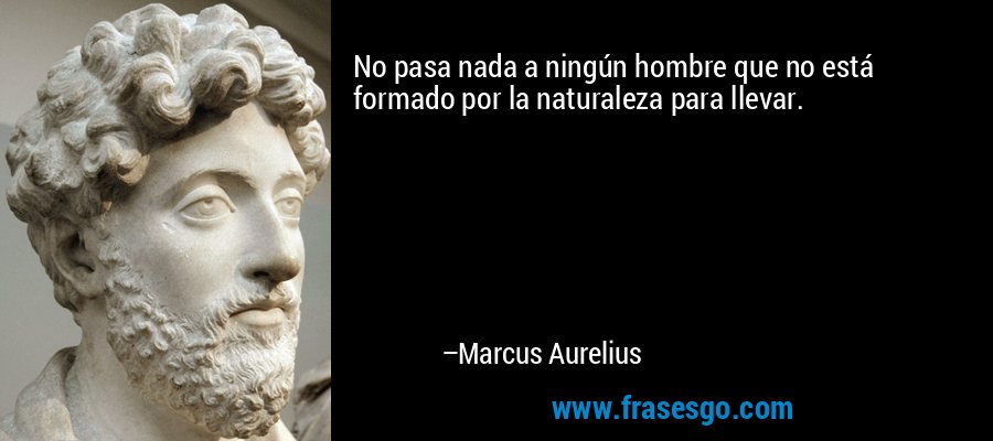 No pasa nada a ningún hombre que no está formado por la naturaleza para llevar. – Marcus Aurelius