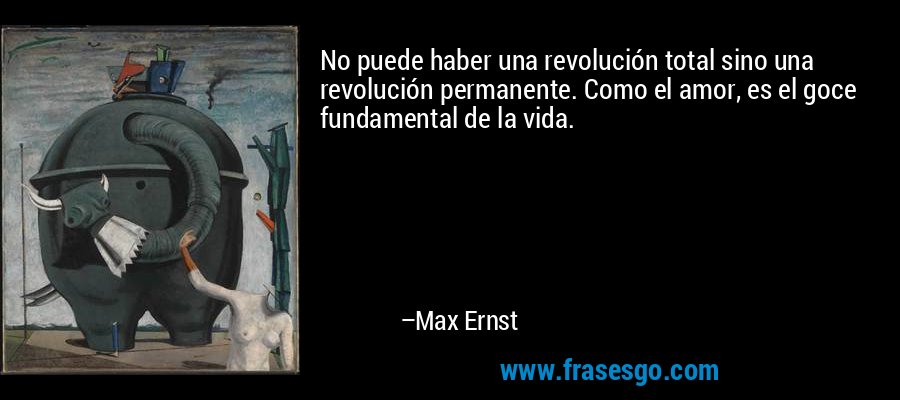 No puede haber una revolución total sino una revolución permanente. Como el amor, es el goce fundamental de la vida. – Max Ernst
