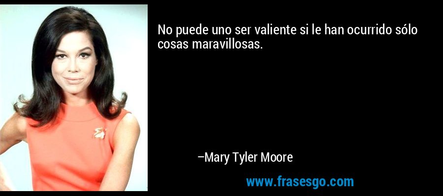 No puede uno ser valiente si le han ocurrido sólo cosas maravillosas. – Mary Tyler Moore