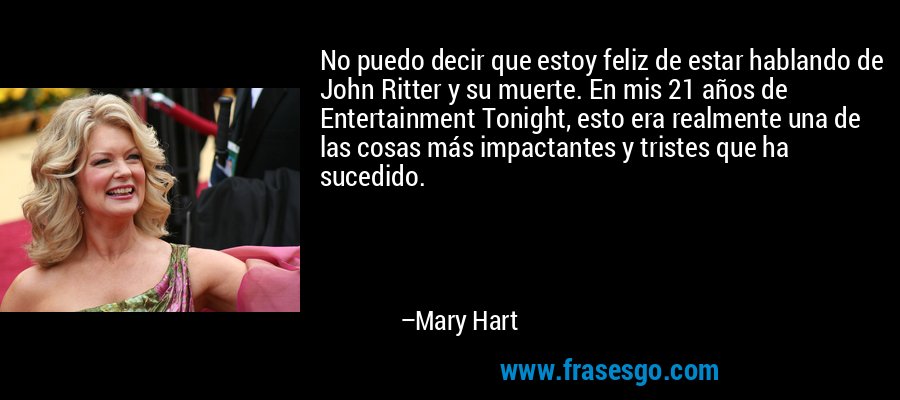 No puedo decir que estoy feliz de estar hablando de John Ritter y su muerte. En mis 21 años de Entertainment Tonight, esto era realmente una de las cosas más impactantes y tristes que ha sucedido. – Mary Hart