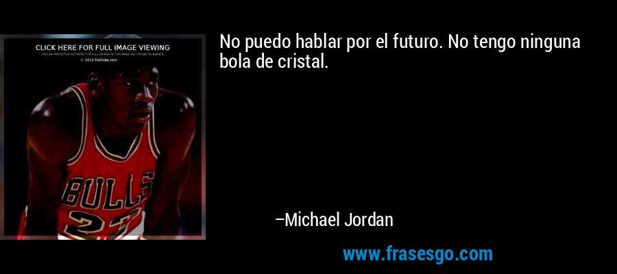 No puedo hablar por el futuro. No tengo ninguna bola de cristal. – Michael Jordan