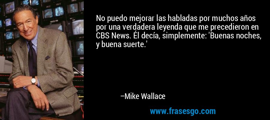 No puedo mejorar las habladas por muchos años por una verdadera leyenda que me precedieron en CBS News. Él decía, simplemente: 'Buenas noches, y buena suerte.' – Mike Wallace