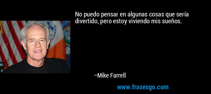 No puedo pensar en algunas cosas que sería divertido, pero estoy viviendo mis sueños. – Mike Farrell
