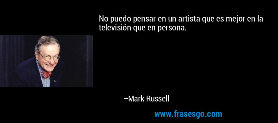 No puedo pensar en un artista que es mejor en la televisión que en persona. – Mark Russell