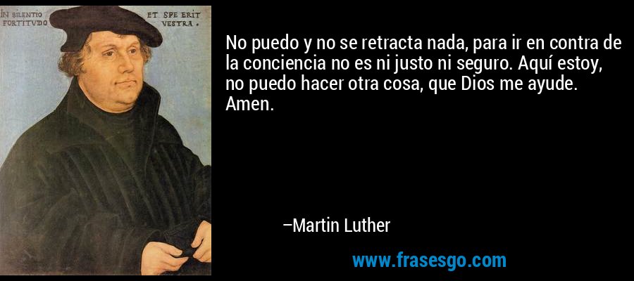 No puedo y no se retracta nada, para ir en contra de la conciencia no es ni justo ni seguro. Aquí estoy, no puedo hacer otra cosa, que Dios me ayude. Amen. – Martin Luther