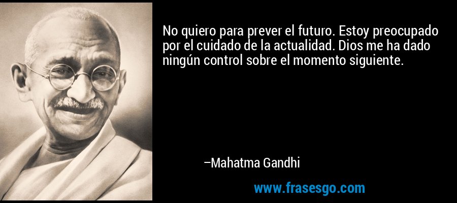 No quiero para prever el futuro. Estoy preocupado por el cuidado de la actualidad. Dios me ha dado ningún control sobre el momento siguiente. – Mahatma Gandhi