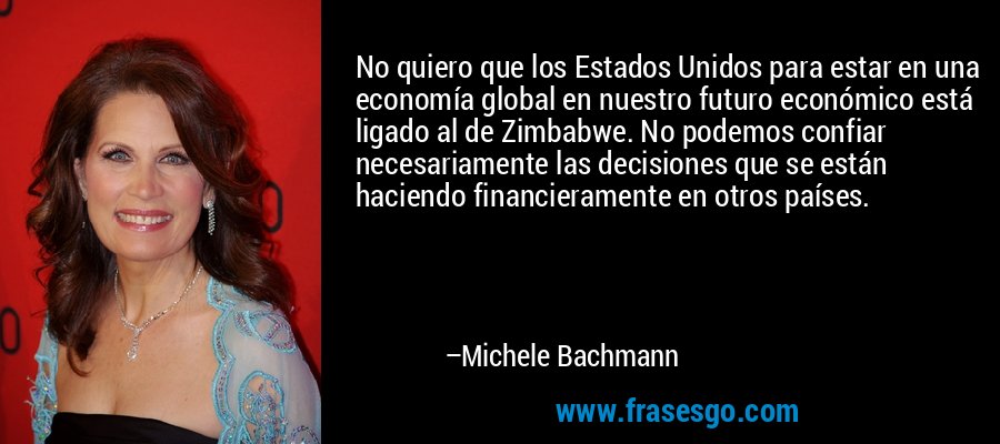 No quiero que los Estados Unidos para estar en una economía global en nuestro futuro económico está ligado al de Zimbabwe. No podemos confiar necesariamente las decisiones que se están haciendo financieramente en otros países. – Michele Bachmann