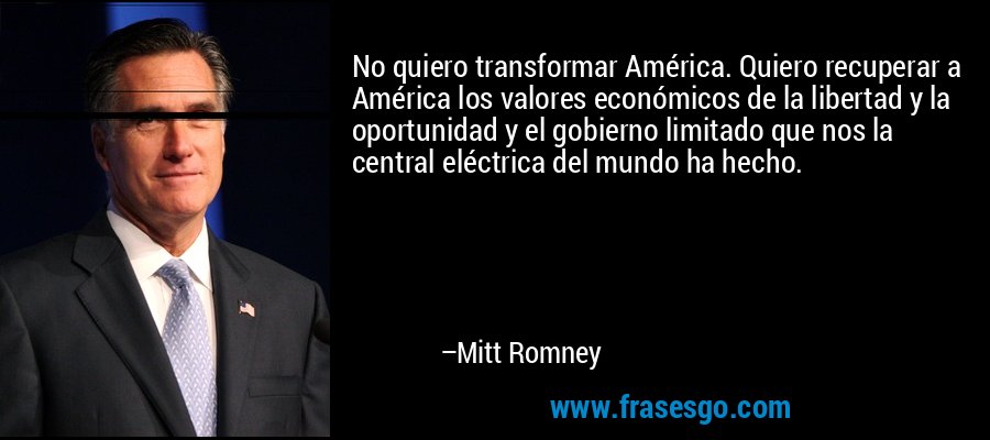 No quiero transformar América. Quiero recuperar a América los valores económicos de la libertad y la oportunidad y el gobierno limitado que nos la central eléctrica del mundo ha hecho. – Mitt Romney