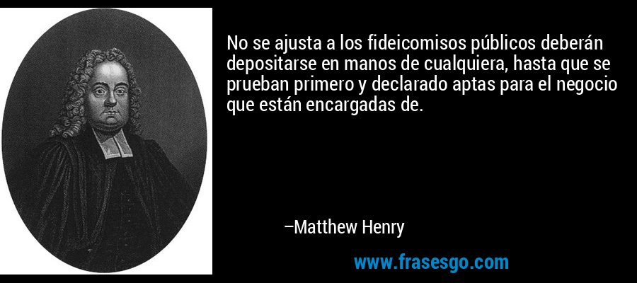 No se ajusta a los fideicomisos públicos deberán depositarse en manos de cualquiera, hasta que se prueban primero y declarado aptas para el negocio que están encargadas de. – Matthew Henry