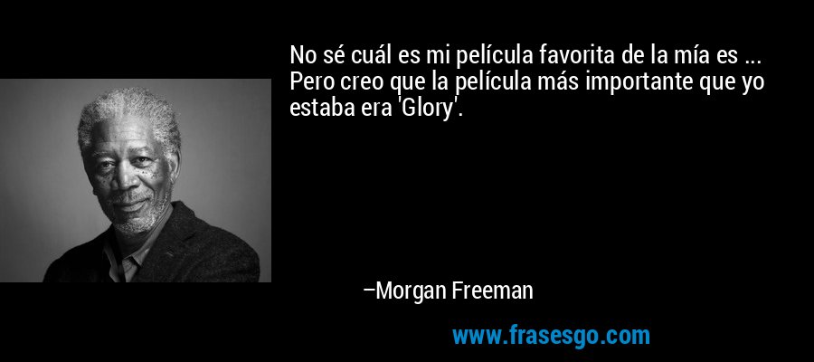 No sé cuál es mi película favorita de la mía es ... Pero creo que la película más importante que yo estaba era 'Glory'. – Morgan Freeman
