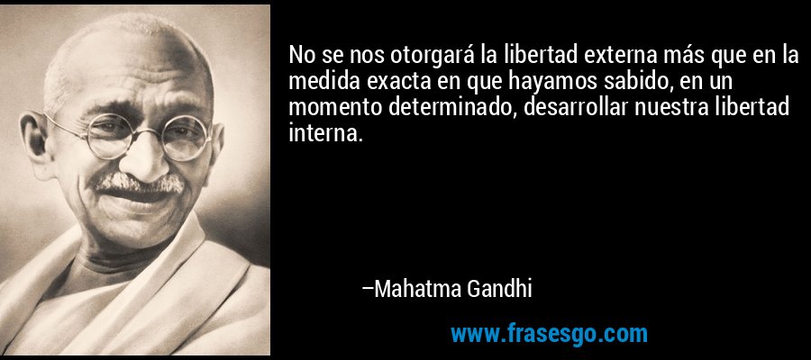 No se nos otorgará la libertad externa más que en la medida exacta en que hayamos sabido, en un momento determinado, desarrollar nuestra libertad interna. – Mahatma Gandhi