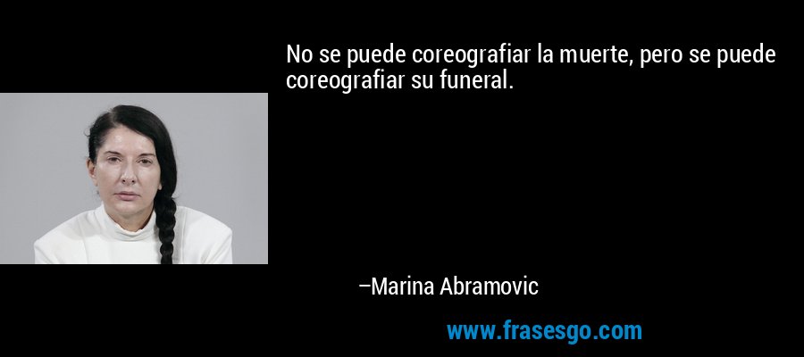 No se puede coreografiar la muerte, pero se puede coreografiar su funeral. – Marina Abramovic