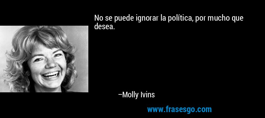 No se puede ignorar la política, por mucho que desea. – Molly Ivins