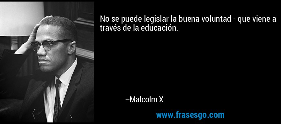 No se puede legislar la buena voluntad - que viene a través de la educación. – Malcolm X