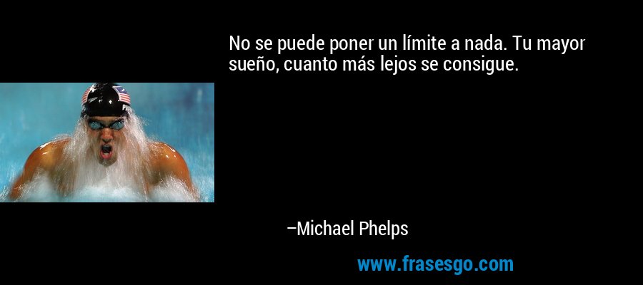 No se puede poner un límite a nada. Tu mayor sueño, cuanto más lejos se consigue. – Michael Phelps