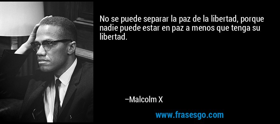 No se puede separar la paz de la libertad, porque nadie puede estar en paz a menos que tenga su libertad. – Malcolm X