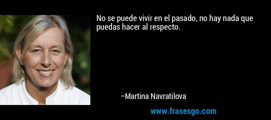 No se puede vivir en el pasado, no hay nada que puedas hacer al respecto. – Martina Navratilova