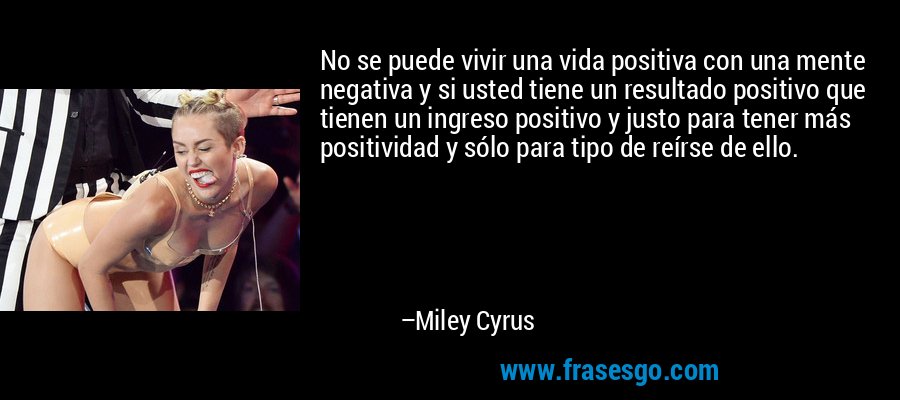 No se puede vivir una vida positiva con una mente negativa y si usted tiene un resultado positivo que tienen un ingreso positivo y justo para tener más positividad y sólo para tipo de reírse de ello. – Miley Cyrus