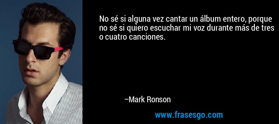 No sé si alguna vez cantar un álbum entero, porque no sé si quiero escuchar mi voz durante más de tres o cuatro canciones. – Mark Ronson