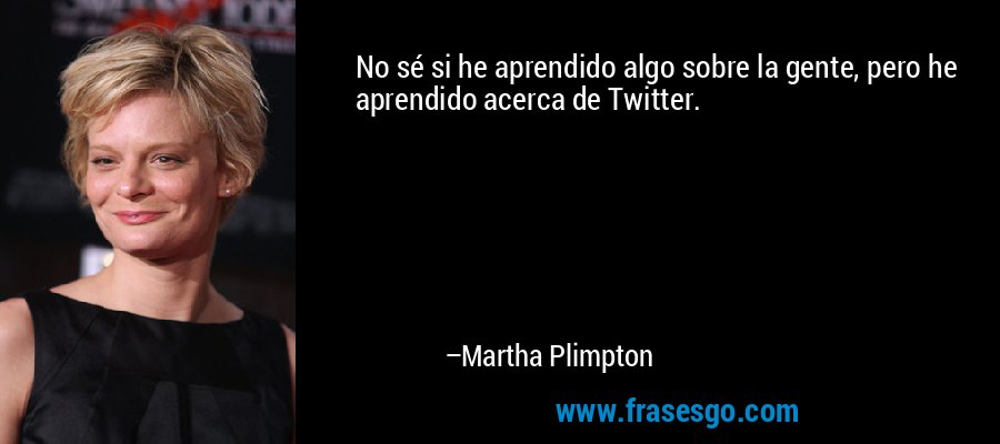 No sé si he aprendido algo sobre la gente, pero he aprendido acerca de Twitter. – Martha Plimpton