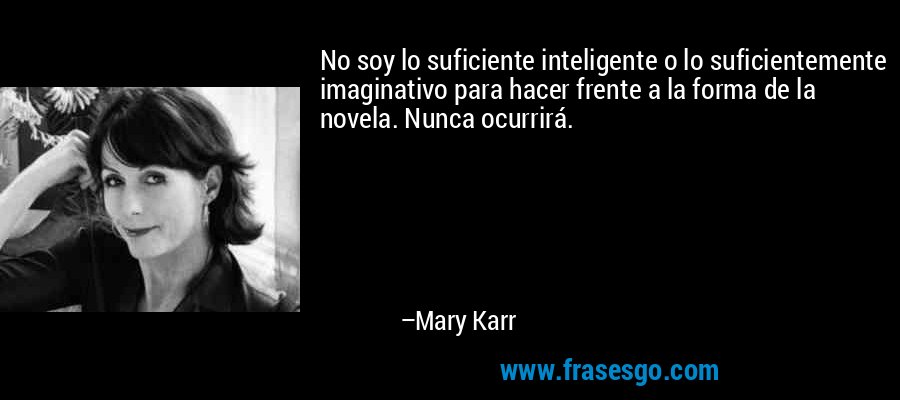No soy lo suficiente inteligente o lo suficientemente imaginativo para hacer frente a la forma de la novela. Nunca ocurrirá. – Mary Karr