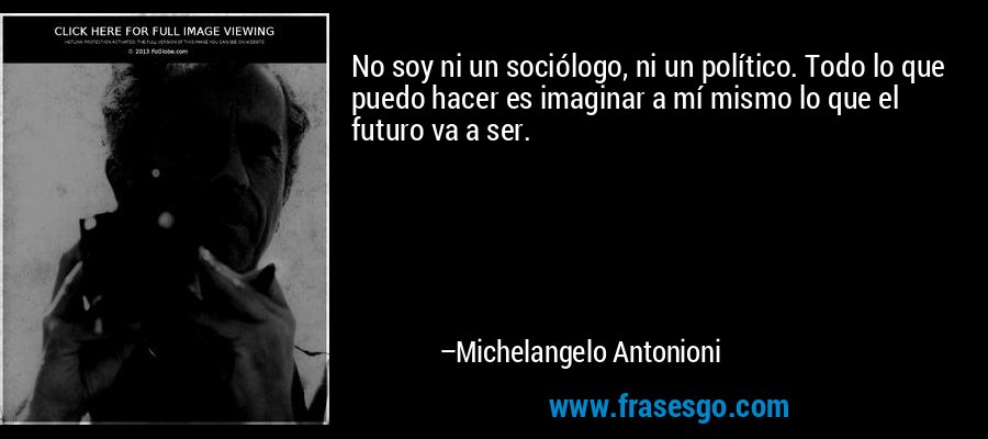 No soy ni un sociólogo, ni un político. Todo lo que puedo hacer es imaginar a mí mismo lo que el futuro va a ser. – Michelangelo Antonioni