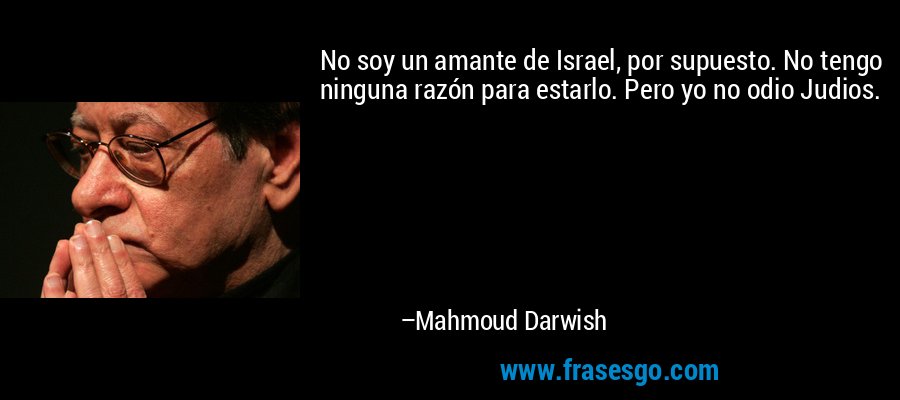 No soy un amante de Israel, por supuesto. No tengo ninguna razón para estarlo. Pero yo no odio Judios. – Mahmoud Darwish