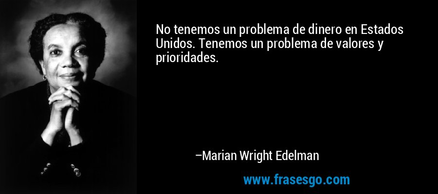 No tenemos un problema de dinero en Estados Unidos. Tenemos un problema de valores y prioridades. – Marian Wright Edelman