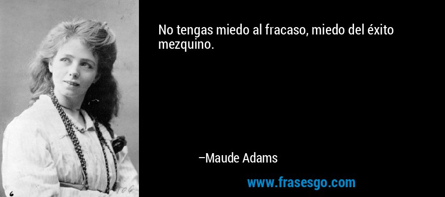 No tengas miedo al fracaso, miedo del éxito mezquino. – Maude Adams