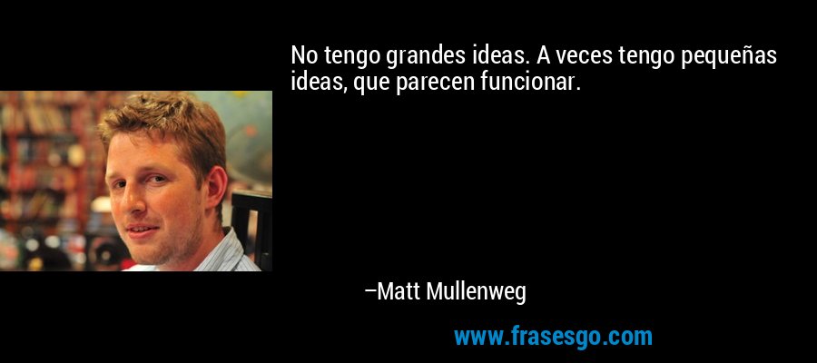 No tengo grandes ideas. A veces tengo pequeñas ideas, que parecen funcionar. – Matt Mullenweg