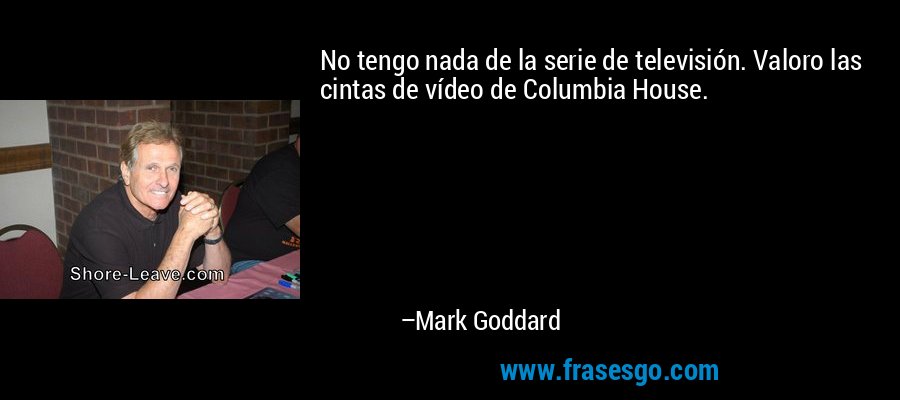 No tengo nada de la serie de televisión. Valoro las cintas de vídeo de Columbia House. – Mark Goddard