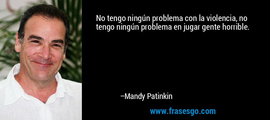 No tengo ningún problema con la violencia, no tengo ningún problema en jugar gente horrible. – Mandy Patinkin