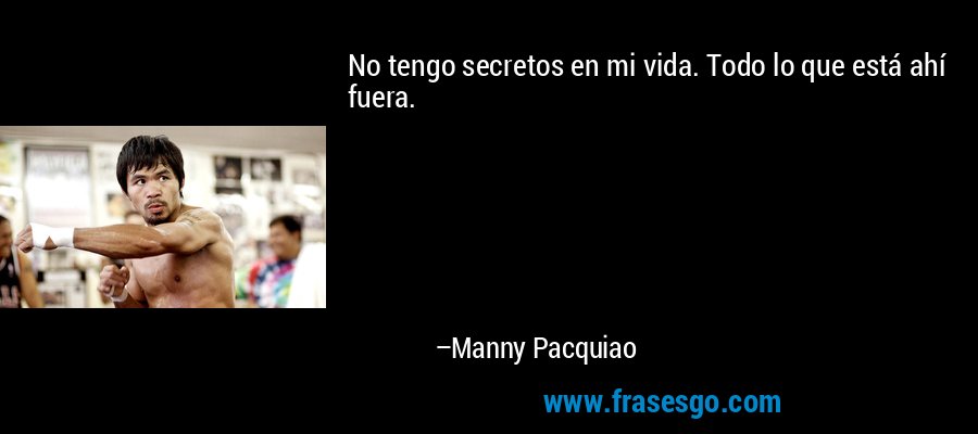 No tengo secretos en mi vida. Todo lo que está ahí fuera. – Manny Pacquiao