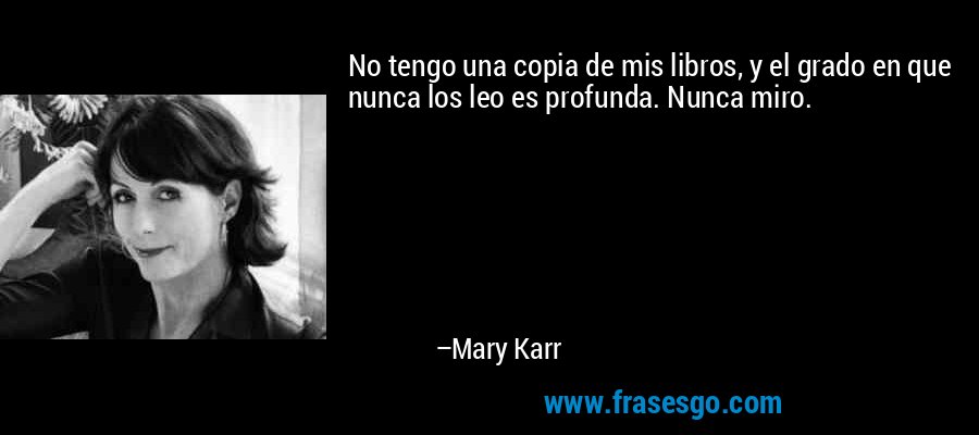 No tengo una copia de mis libros, y el grado en que nunca los leo es profunda. Nunca miro. – Mary Karr