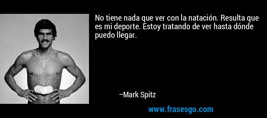 No tiene nada que ver con la natación. Resulta que es mi deporte. Estoy tratando de ver hasta dónde puedo llegar. – Mark Spitz