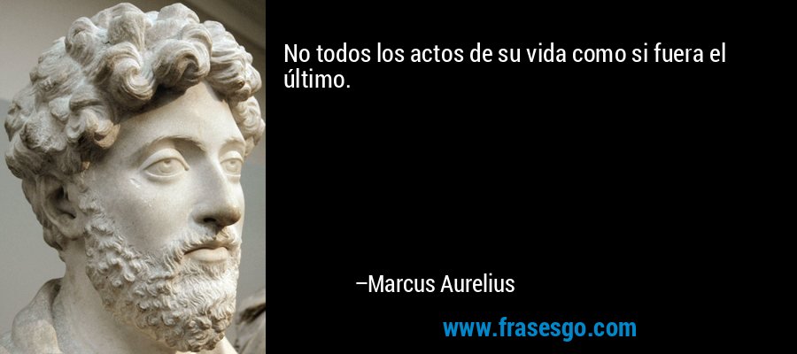 No todos los actos de su vida como si fuera el último. – Marcus Aurelius