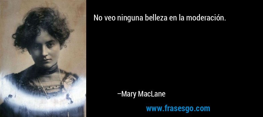 No veo ninguna belleza en la moderación. – Mary MacLane