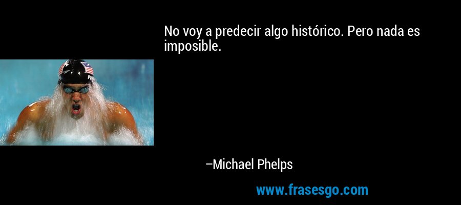 No voy a predecir algo histórico. Pero nada es imposible. – Michael Phelps