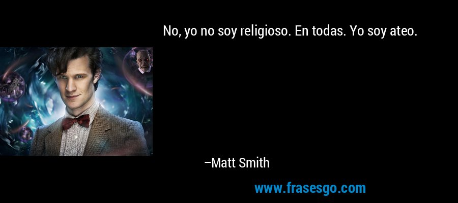 No, yo no soy religioso. En todas. Yo soy ateo. – Matt Smith