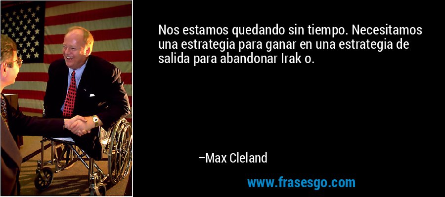 Nos estamos quedando sin tiempo. Necesitamos una estrategia para ganar en una estrategia de salida para abandonar Irak o. – Max Cleland