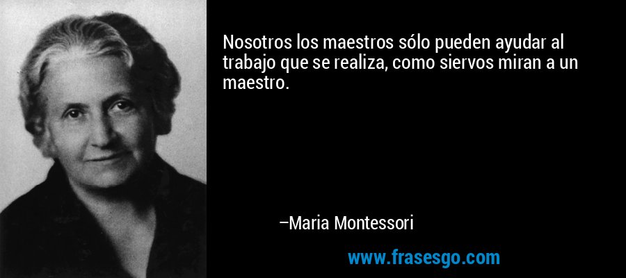 Nosotros los maestros sólo pueden ayudar al trabajo que se realiza, como siervos miran a un maestro. – Maria Montessori