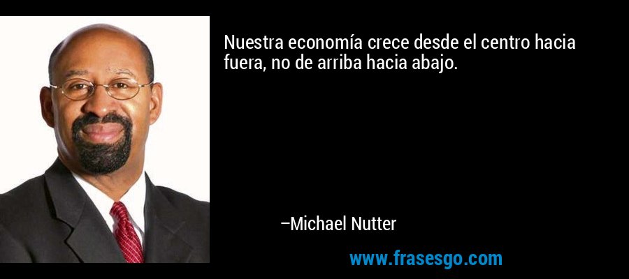 Nuestra economía crece desde el centro hacia fuera, no de arriba hacia abajo. – Michael Nutter