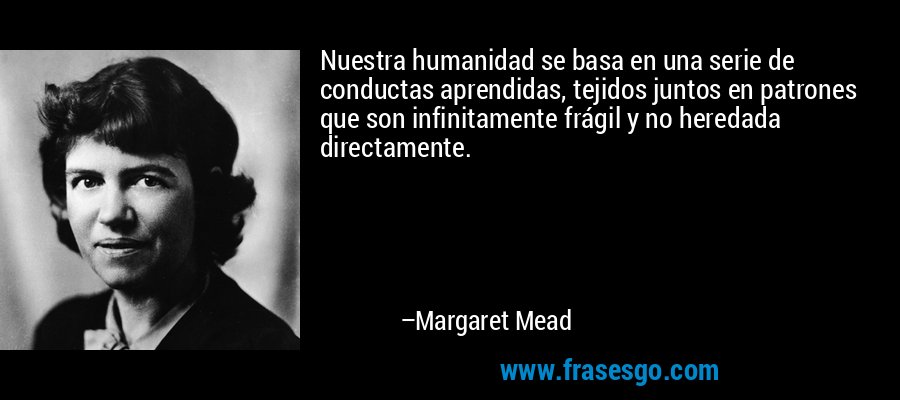 Nuestra humanidad se basa en una serie de conductas aprendidas, tejidos juntos en patrones que son infinitamente frágil y no heredada directamente. – Margaret Mead
