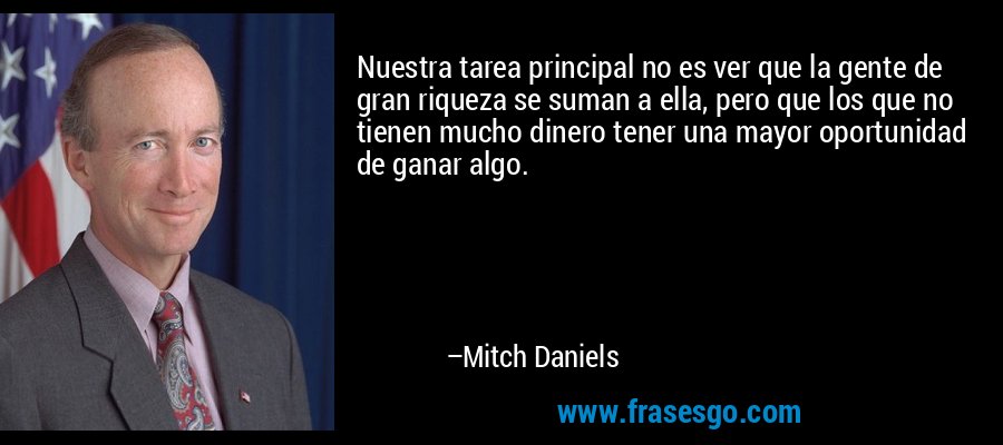 Nuestra tarea principal no es ver que la gente de gran riqueza se suman a ella, pero que los que no tienen mucho dinero tener una mayor oportunidad de ganar algo. – Mitch Daniels