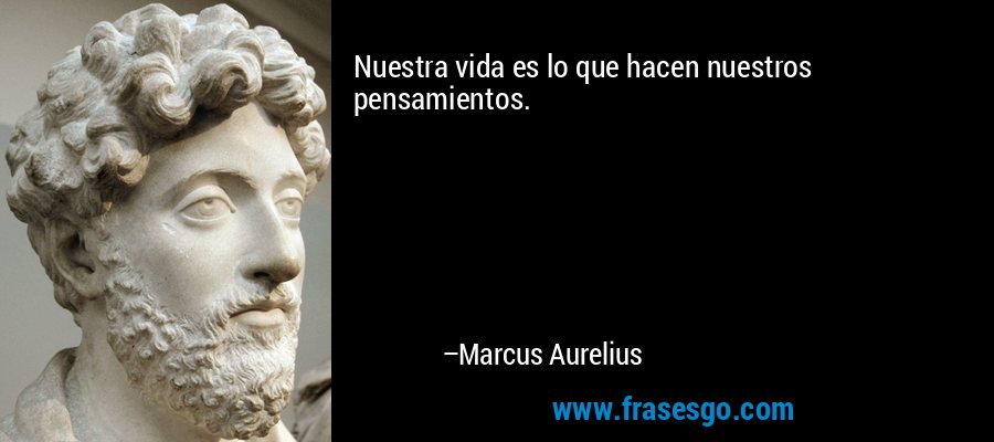 Nuestra vida es lo que hacen nuestros pensamientos. – Marcus Aurelius