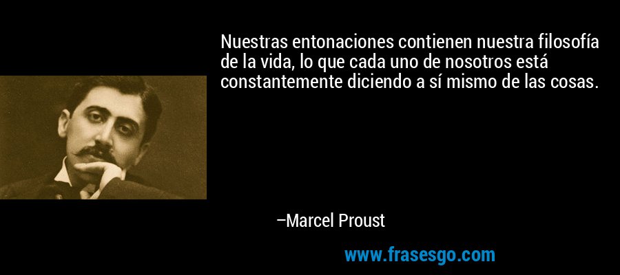 Nuestras entonaciones contienen nuestra filosofía de la vida, lo que cada uno de nosotros está constantemente diciendo a sí mismo de las cosas. – Marcel Proust